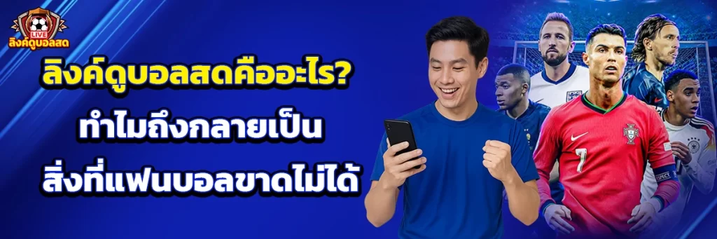 ลิงค์ดูบอลสดคืออะไร? ทำไมถึงกลายเป็นสิ่งที่แฟนบอลขาดไม่ได้